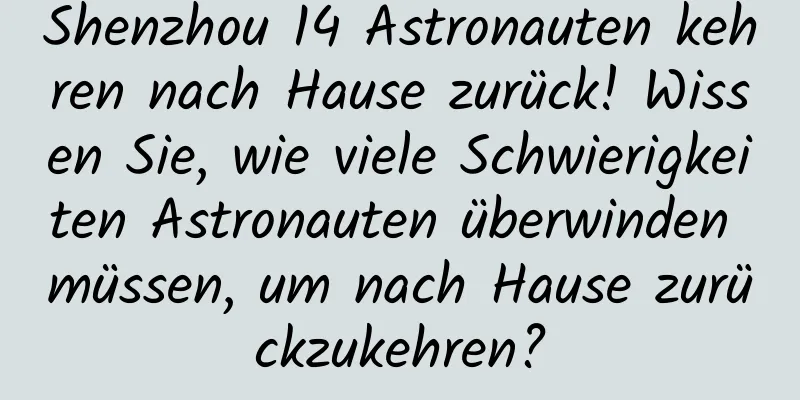 Shenzhou 14 Astronauten kehren nach Hause zurück! Wissen Sie, wie viele Schwierigkeiten Astronauten überwinden müssen, um nach Hause zurückzukehren?