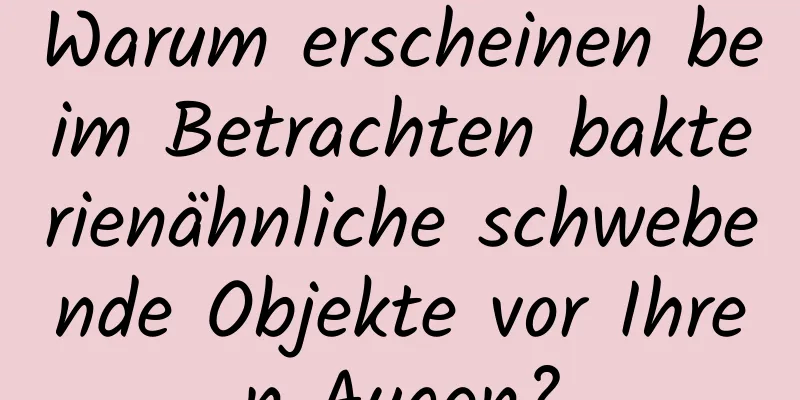 Warum erscheinen beim Betrachten bakterienähnliche schwebende Objekte vor Ihren Augen?