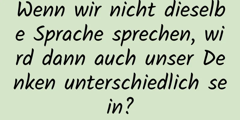 Wenn wir nicht dieselbe Sprache sprechen, wird dann auch unser Denken unterschiedlich sein?