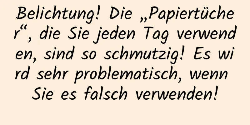 Belichtung! Die „Papiertücher“, die Sie jeden Tag verwenden, sind so schmutzig! Es wird sehr problematisch, wenn Sie es falsch verwenden!