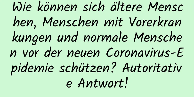 Wie können sich ältere Menschen, Menschen mit Vorerkrankungen und normale Menschen vor der neuen Coronavirus-Epidemie schützen? Autoritative Antwort!