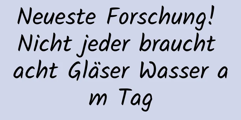 Neueste Forschung! Nicht jeder braucht acht Gläser Wasser am Tag