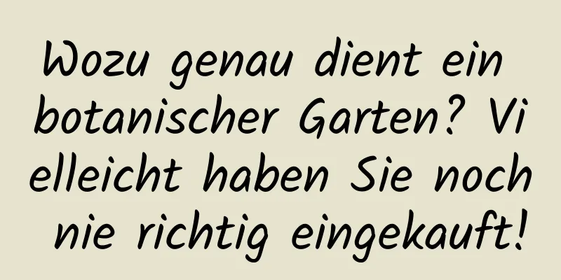 Wozu genau dient ein botanischer Garten? Vielleicht haben Sie noch nie richtig eingekauft!