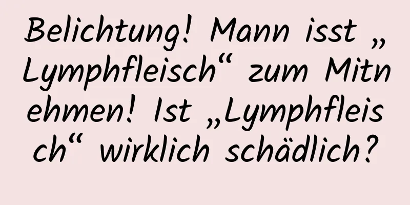 Belichtung! Mann isst „Lymphfleisch“ zum Mitnehmen! Ist „Lymphfleisch“ wirklich schädlich?