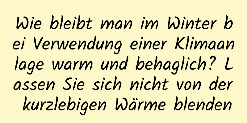 Wie bleibt man im Winter bei Verwendung einer Klimaanlage warm und behaglich? Lassen Sie sich nicht von der kurzlebigen Wärme blenden