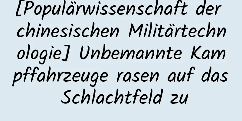 [Populärwissenschaft der chinesischen Militärtechnologie] Unbemannte Kampffahrzeuge rasen auf das Schlachtfeld zu