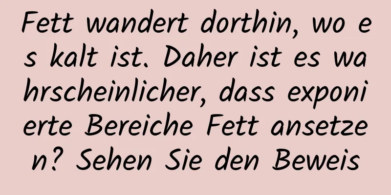 Fett wandert dorthin, wo es kalt ist. Daher ist es wahrscheinlicher, dass exponierte Bereiche Fett ansetzen? Sehen Sie den Beweis