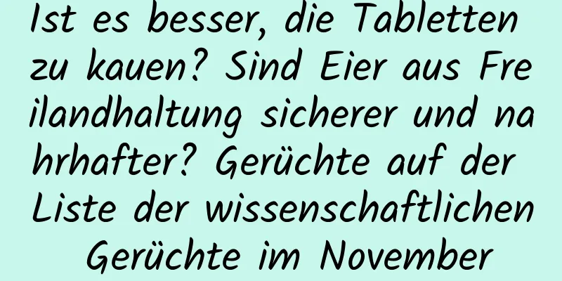 Ist es besser, die Tabletten zu kauen? Sind Eier aus Freilandhaltung sicherer und nahrhafter? Gerüchte auf der Liste der wissenschaftlichen Gerüchte im November