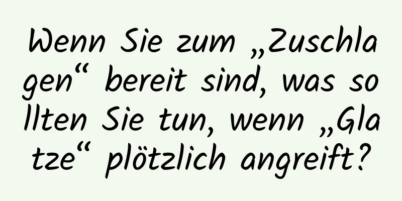 Wenn Sie zum „Zuschlagen“ bereit sind, was sollten Sie tun, wenn „Glatze“ plötzlich angreift?