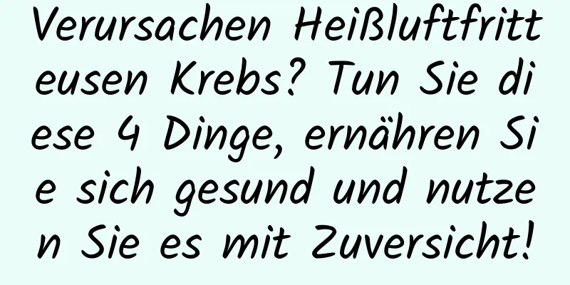Verursachen Heißluftfritteusen Krebs? Tun Sie diese 4 Dinge, ernähren Sie sich gesund und nutzen Sie es mit Zuversicht!