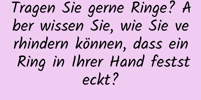 Tragen Sie gerne Ringe? Aber wissen Sie, wie Sie verhindern können, dass ein Ring in Ihrer Hand feststeckt?