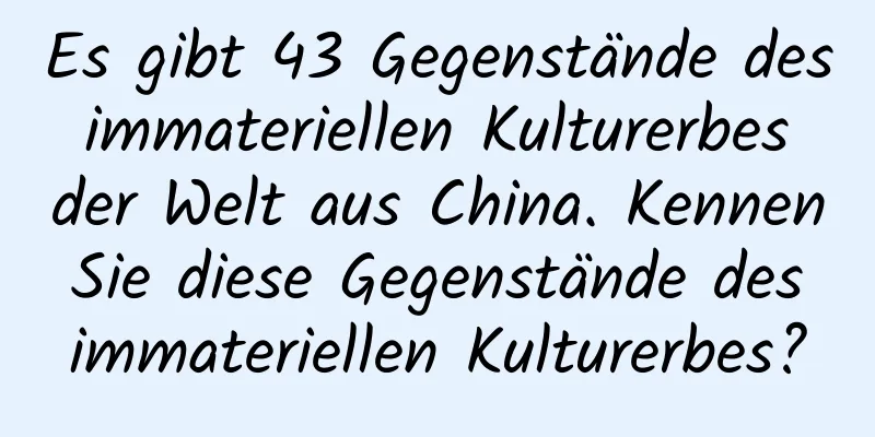 Es gibt 43 Gegenstände des immateriellen Kulturerbes der Welt aus China. Kennen Sie diese Gegenstände des immateriellen Kulturerbes?