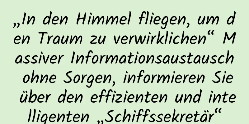 „In den Himmel fliegen, um den Traum zu verwirklichen“ Massiver Informationsaustausch ohne Sorgen, informieren Sie über den effizienten und intelligenten „Schiffssekretär“