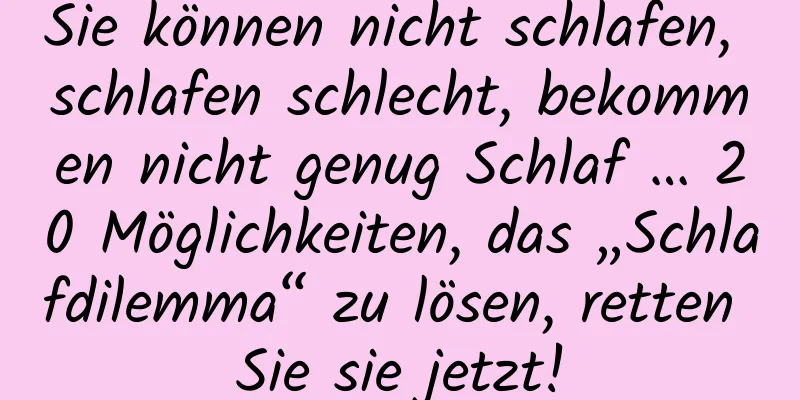 Sie können nicht schlafen, schlafen schlecht, bekommen nicht genug Schlaf … 20 Möglichkeiten, das „Schlafdilemma“ zu lösen, retten Sie sie jetzt!