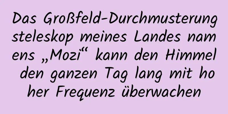 Das Großfeld-Durchmusterungsteleskop meines Landes namens „Mozi“ kann den Himmel den ganzen Tag lang mit hoher Frequenz überwachen