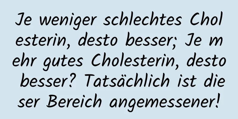 Je weniger schlechtes Cholesterin, desto besser; Je mehr gutes Cholesterin, desto besser? Tatsächlich ist dieser Bereich angemessener!