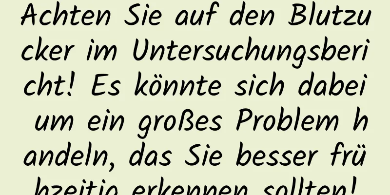 Achten Sie auf den Blutzucker im Untersuchungsbericht! Es könnte sich dabei um ein großes Problem handeln, das Sie besser frühzeitig erkennen sollten!