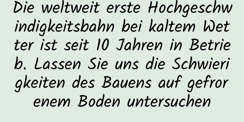 Die weltweit erste Hochgeschwindigkeitsbahn bei kaltem Wetter ist seit 10 Jahren in Betrieb. Lassen Sie uns die Schwierigkeiten des Bauens auf gefrorenem Boden untersuchen