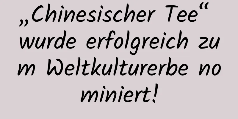 „Chinesischer Tee“ wurde erfolgreich zum Weltkulturerbe nominiert!