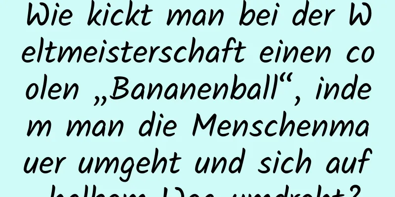 Wie kickt man bei der Weltmeisterschaft einen coolen „Bananenball“, indem man die Menschenmauer umgeht und sich auf halbem Weg umdreht?