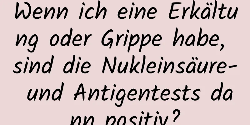 Wenn ich eine Erkältung oder Grippe habe, sind die Nukleinsäure- und Antigentests dann positiv?