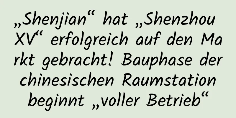 „Shenjian“ hat „Shenzhou XV“ erfolgreich auf den Markt gebracht! Bauphase der chinesischen Raumstation beginnt „voller Betrieb“