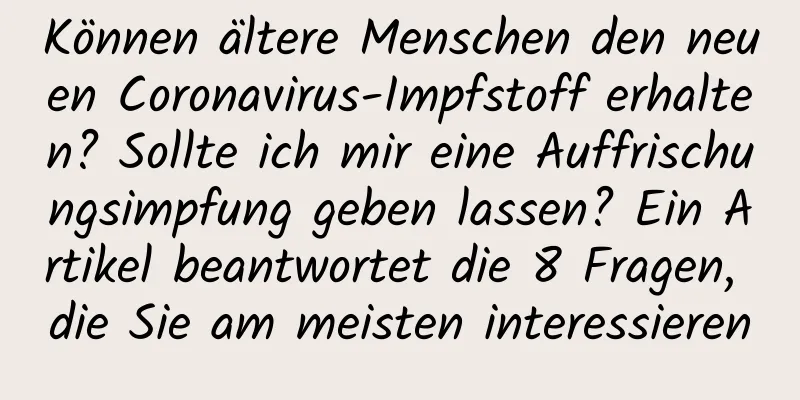 Können ältere Menschen den neuen Coronavirus-Impfstoff erhalten? Sollte ich mir eine Auffrischungsimpfung geben lassen? Ein Artikel beantwortet die 8 Fragen, die Sie am meisten interessieren