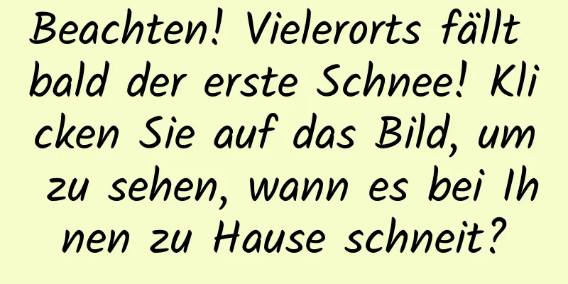 Beachten! Vielerorts fällt bald der erste Schnee! Klicken Sie auf das Bild, um zu sehen, wann es bei Ihnen zu Hause schneit?