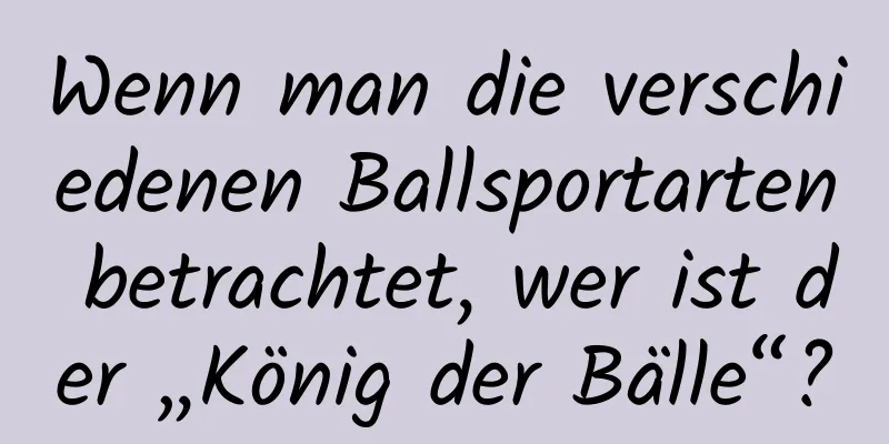 Wenn man die verschiedenen Ballsportarten betrachtet, wer ist der „König der Bälle“?