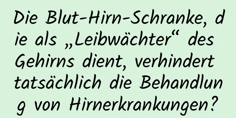 Die Blut-Hirn-Schranke, die als „Leibwächter“ des Gehirns dient, verhindert tatsächlich die Behandlung von Hirnerkrankungen?
