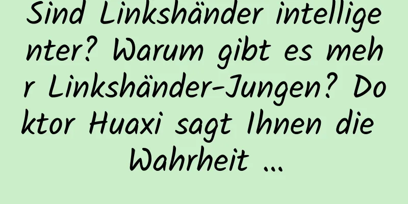 Sind Linkshänder intelligenter? Warum gibt es mehr Linkshänder-Jungen? Doktor Huaxi sagt Ihnen die Wahrheit …