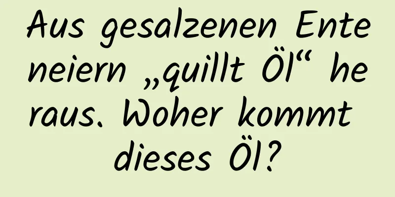 Aus gesalzenen Enteneiern „quillt Öl“ heraus. Woher kommt dieses Öl?
