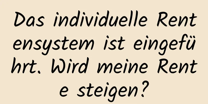 Das individuelle Rentensystem ist eingeführt. Wird meine Rente steigen?