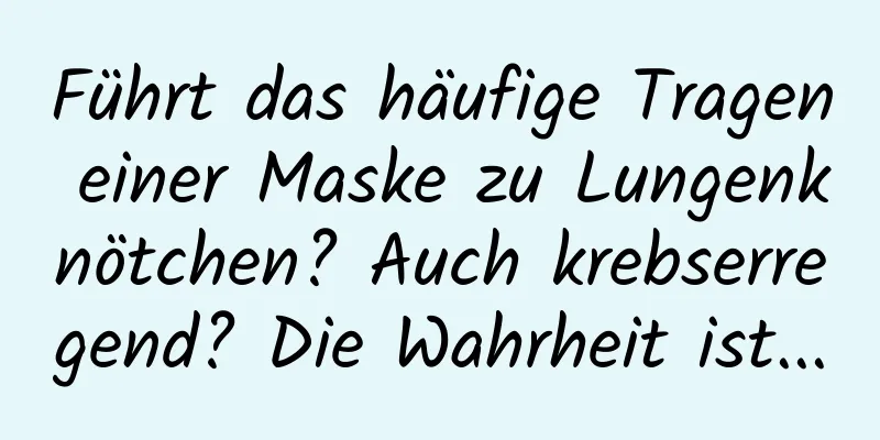 Führt das häufige Tragen einer Maske zu Lungenknötchen? Auch krebserregend? Die Wahrheit ist...