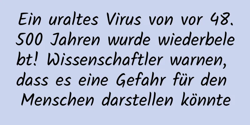 Ein uraltes Virus von vor 48.500 Jahren wurde wiederbelebt! Wissenschaftler warnen, dass es eine Gefahr für den Menschen darstellen könnte
