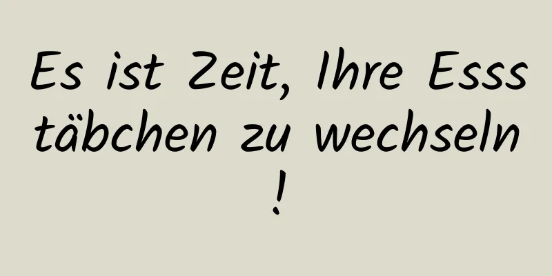 Es ist Zeit, Ihre Essstäbchen zu wechseln!