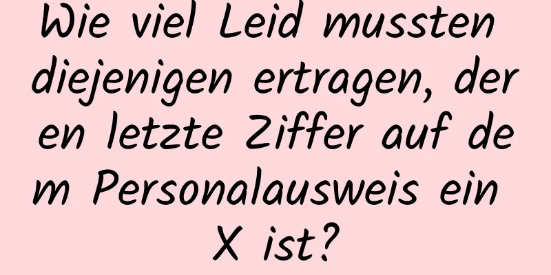 Wie viel Leid mussten diejenigen ertragen, deren letzte Ziffer auf dem Personalausweis ein X ist?