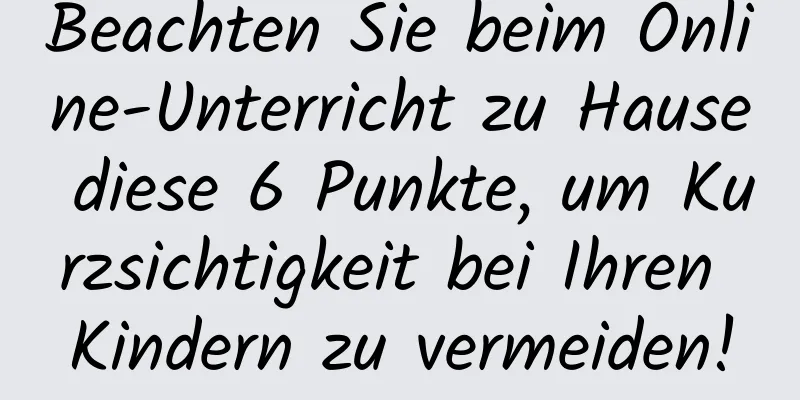 Beachten Sie beim Online-Unterricht zu Hause diese 6 Punkte, um Kurzsichtigkeit bei Ihren Kindern zu vermeiden!