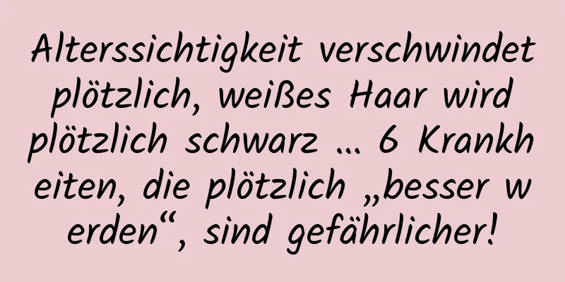 Alterssichtigkeit verschwindet plötzlich, weißes Haar wird plötzlich schwarz … 6 Krankheiten, die plötzlich „besser werden“, sind gefährlicher!