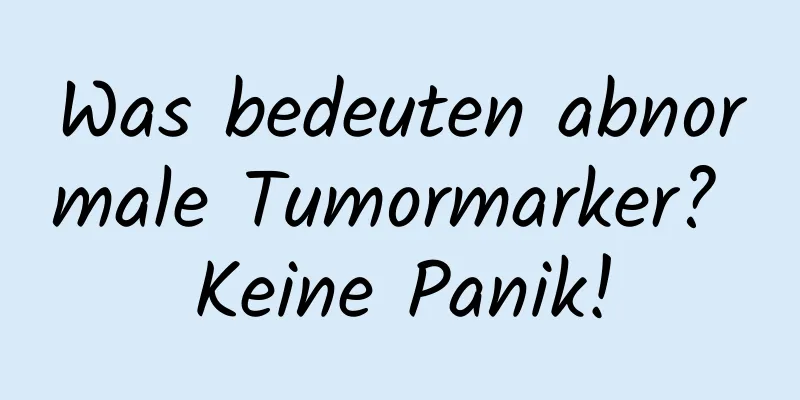 Was bedeuten abnormale Tumormarker? Keine Panik!