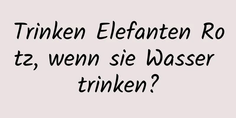 Trinken Elefanten Rotz, wenn sie Wasser trinken?
