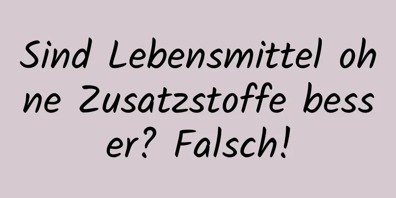 Sind Lebensmittel ohne Zusatzstoffe besser? Falsch!