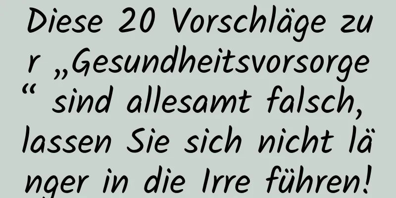 Diese 20 Vorschläge zur „Gesundheitsvorsorge“ sind allesamt falsch, lassen Sie sich nicht länger in die Irre führen!