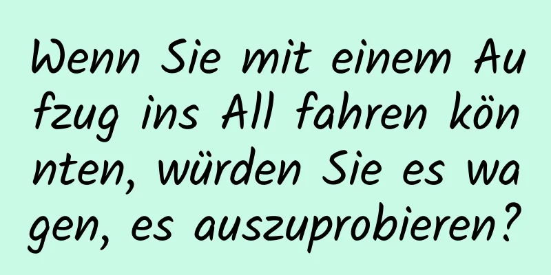Wenn Sie mit einem Aufzug ins All fahren könnten, würden Sie es wagen, es auszuprobieren?