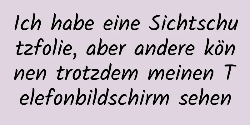 Ich habe eine Sichtschutzfolie, aber andere können trotzdem meinen Telefonbildschirm sehen
