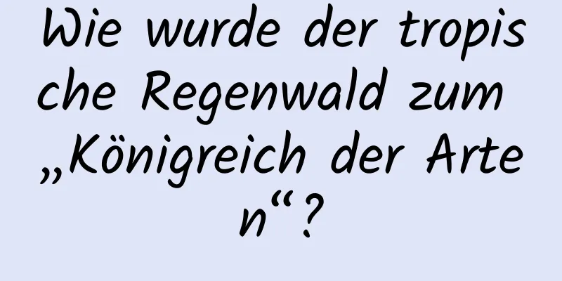 Wie wurde der tropische Regenwald zum „Königreich der Arten“?