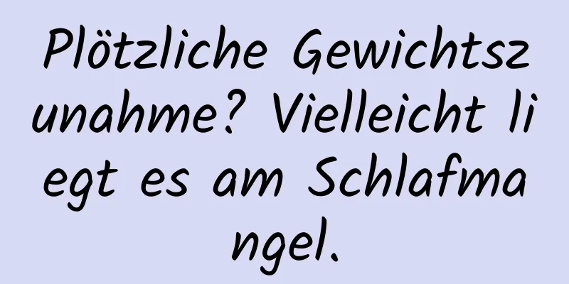 Plötzliche Gewichtszunahme? Vielleicht liegt es am Schlafmangel.