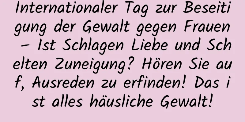 Internationaler Tag zur Beseitigung der Gewalt gegen Frauen – Ist Schlagen Liebe und Schelten Zuneigung? Hören Sie auf, Ausreden zu erfinden! Das ist alles häusliche Gewalt!