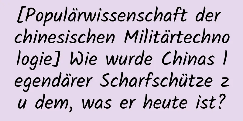 [Populärwissenschaft der chinesischen Militärtechnologie] Wie wurde Chinas legendärer Scharfschütze zu dem, was er heute ist?