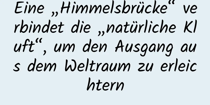 Eine „Himmelsbrücke“ verbindet die „natürliche Kluft“, um den Ausgang aus dem Weltraum zu erleichtern